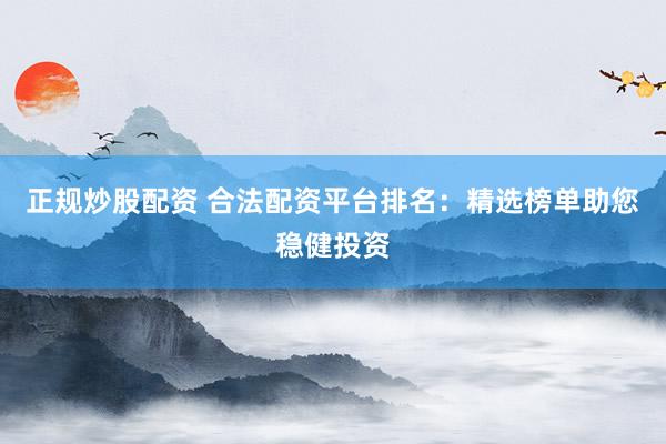 正规炒股配资 合法配资平台排名：精选榜单助您稳健投资