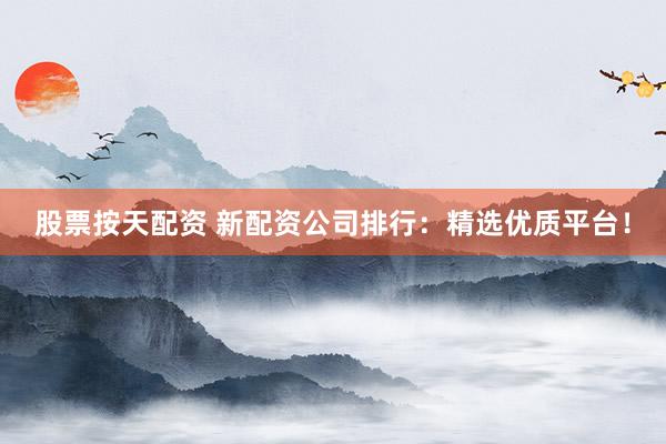 股票按天配资 新配资公司排行：精选优质平台！
