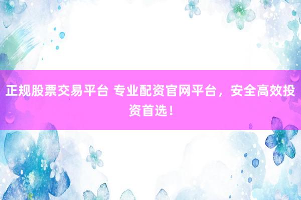 正规股票交易平台 专业配资官网平台，安全高效投资首选！