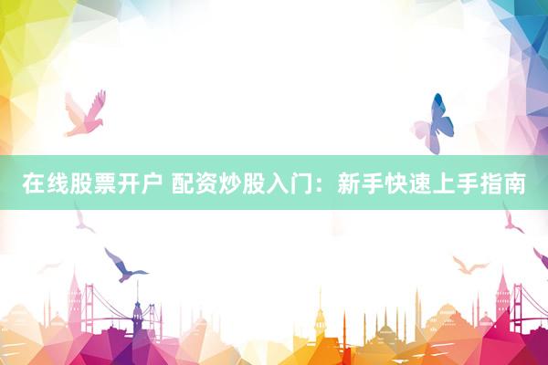 在线股票开户 配资炒股入门：新手快速上手指南