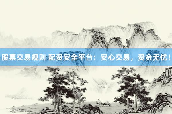 股票交易规则 配资安全平台：安心交易，资金无忧！