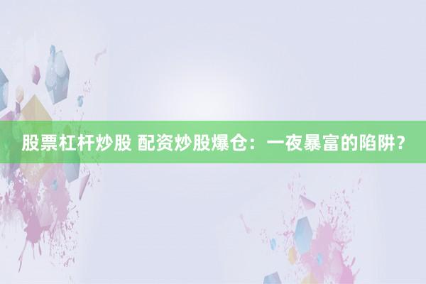 股票杠杆炒股 配资炒股爆仓：一夜暴富的陷阱？