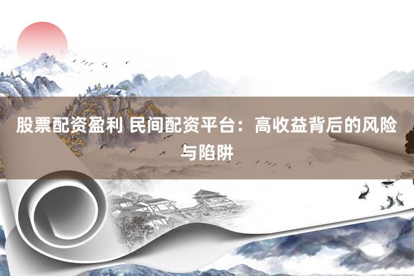 股票配资盈利 民间配资平台：高收益背后的风险与陷阱