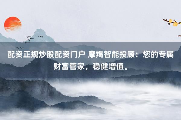 配资正规炒股配资门户 摩羯智能投顾：您的专属财富管家，稳健增值。