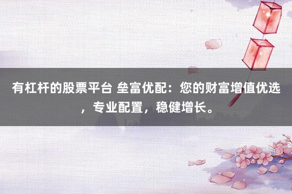 有杠杆的股票平台 垒富优配：您的财富增值优选，专业配置，稳健增长。