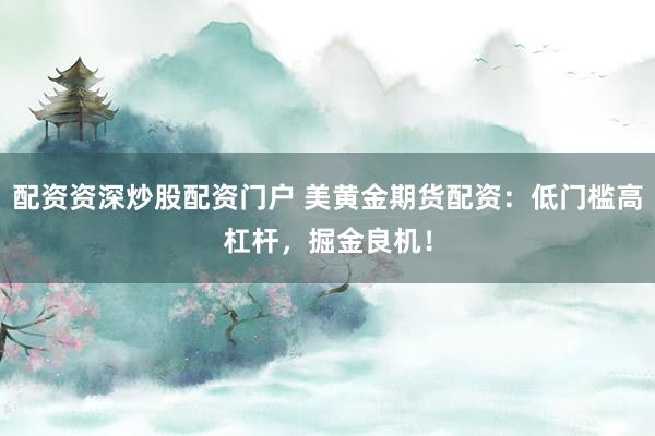 配资资深炒股配资门户 美黄金期货配资：低门槛高杠杆，掘金良机！