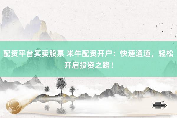 配资平台买卖股票 米牛配资开户：快速通道，轻松开启投资之路！