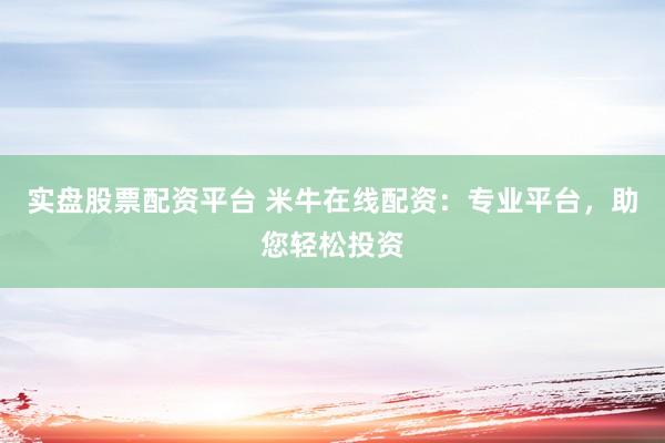 实盘股票配资平台 米牛在线配资：专业平台，助您轻松投资