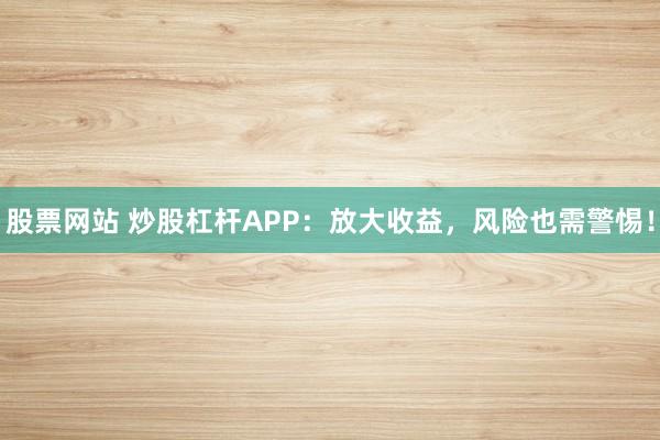 股票网站 炒股杠杆APP：放大收益，风险也需警惕！