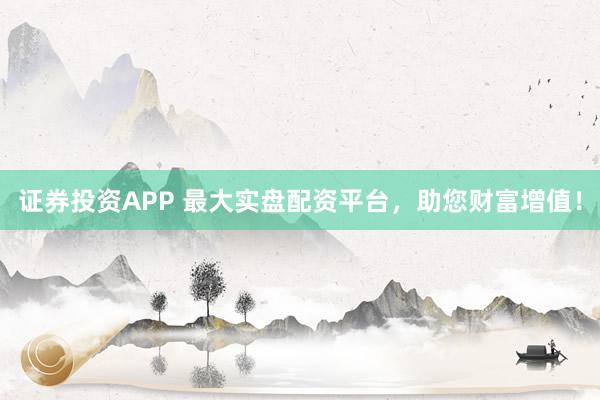 证券投资APP 最大实盘配资平台，助您财富增值！