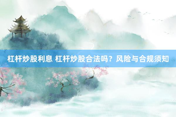 杠杆炒股利息 杠杆炒股合法吗？风险与合规须知