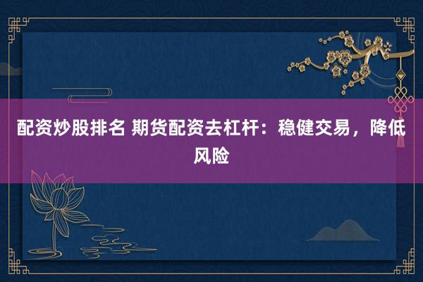 配资炒股排名 期货配资去杠杆：稳健交易，降低风险