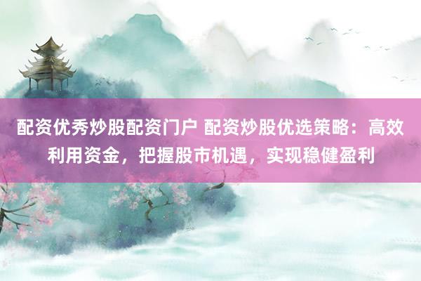 配资优秀炒股配资门户 配资炒股优选策略：高效利用资金，把握股市机遇，实现稳健盈利