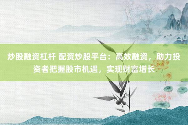 炒股融资杠杆 配资炒股平台：高效融资，助力投资者把握股市机遇，实现财富增长