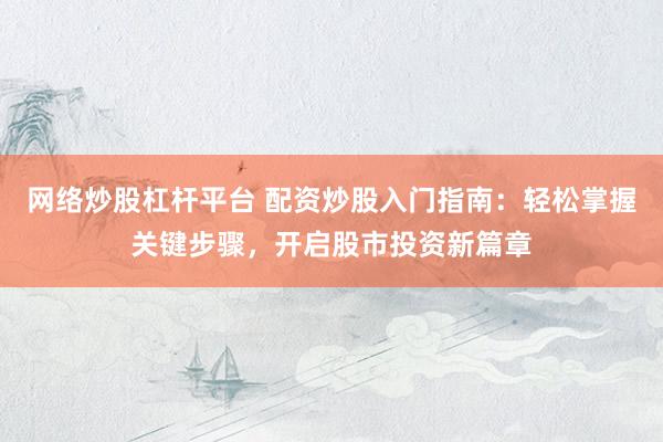 网络炒股杠杆平台 配资炒股入门指南：轻松掌握关键步骤，开启股市投资新篇章