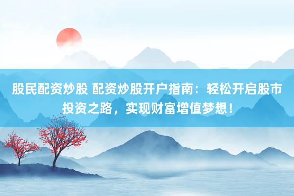 股民配资炒股 配资炒股开户指南：轻松开启股市投资之路，实现财富增值梦想！