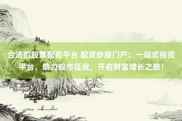 合法的股票配资平台 配资炒股门户：一站式投资平台，助力股市征战，开启财富增长之旅！