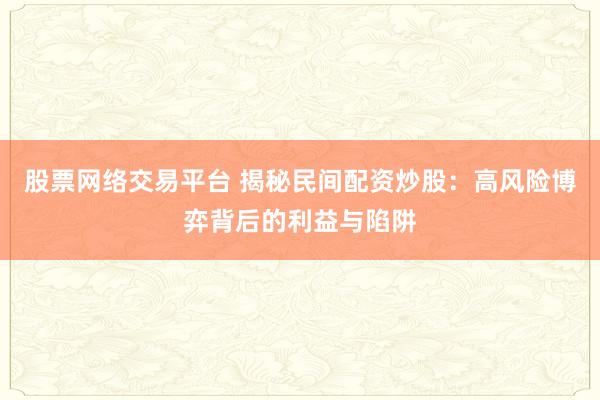 股票网络交易平台 揭秘民间配资炒股：高风险博弈背后的利益与陷阱