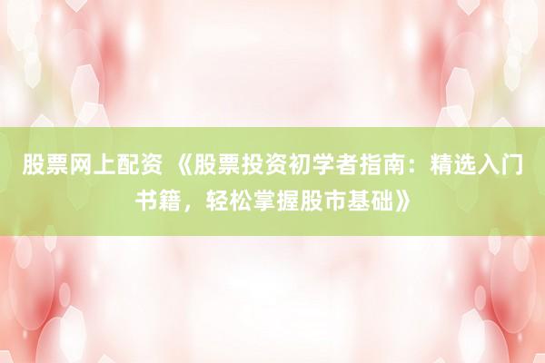 股票网上配资 《股票投资初学者指南：精选入门书籍，轻松掌握股市基础》