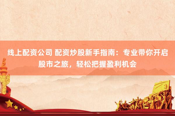 线上配资公司 配资炒股新手指南：专业带你开启股市之旅，轻松把握盈利机会