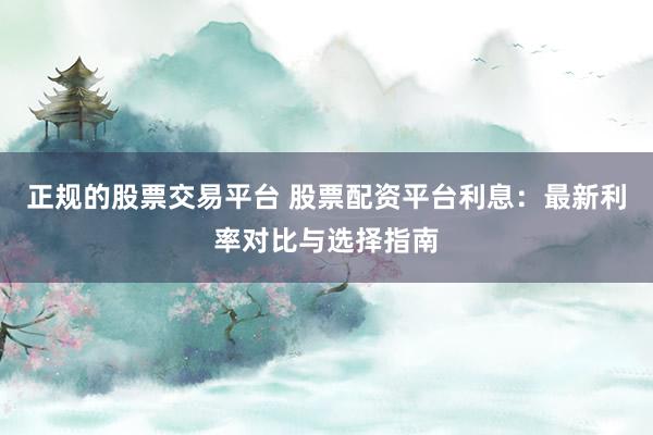 正规的股票交易平台 股票配资平台利息：最新利率对比与选择指南