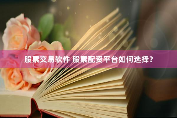 股票交易软件 股票配资平台如何选择？