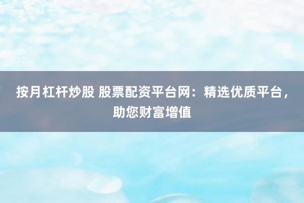 按月杠杆炒股 股票配资平台网：精选优质平台，助您财富增值