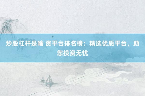 炒股杠杆是啥 资平台排名榜：精选优质平台，助您投资无忧