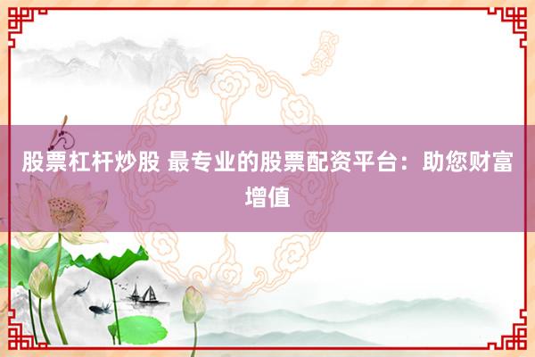 股票杠杆炒股 最专业的股票配资平台：助您财富增值