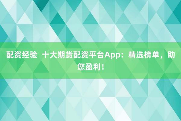 配资经验  十大期货配资平台App：精选榜单，助您盈利！