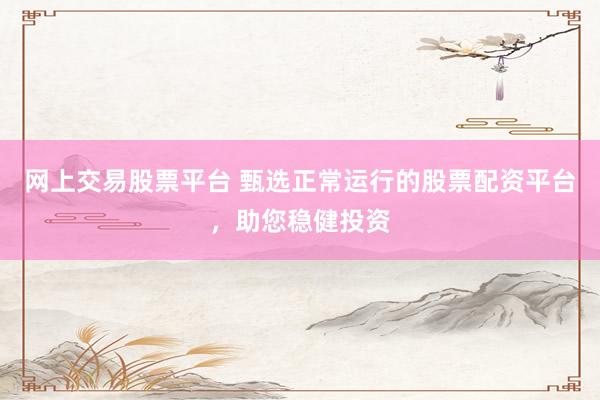 网上交易股票平台 甄选正常运行的股票配资平台，助您稳健投资
