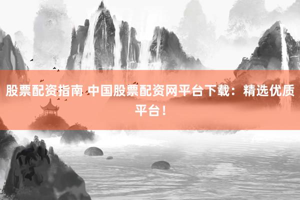 股票配资指南 中国股票配资网平台下载：精选优质平台！