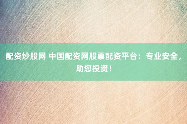配资炒股网 中国配资网股票配资平台：专业安全，助您投资！