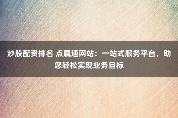炒股配资排名 点嬴通网站：一站式服务平台，助您轻松实现业务目标