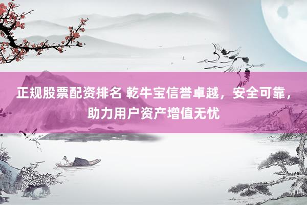 正规股票配资排名 乾牛宝信誉卓越，安全可靠，助力用户资产增值无忧