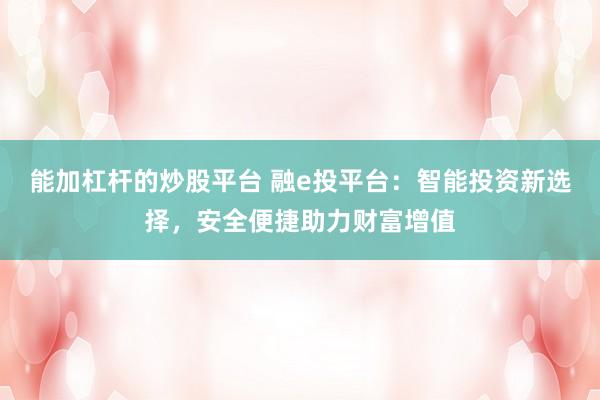 能加杠杆的炒股平台 融e投平台：智能投资新选择，安全便捷助力财富增值