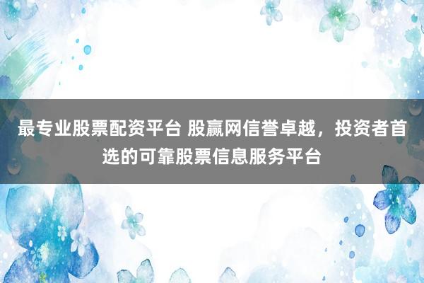 最专业股票配资平台 股赢网信誉卓越，投资者首选的可靠股票信息服务平台