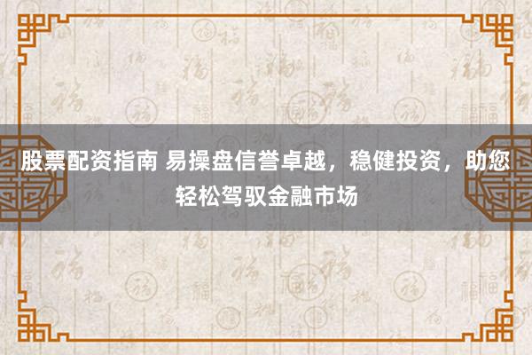 股票配资指南 易操盘信誉卓越，稳健投资，助您轻松驾驭金融市场