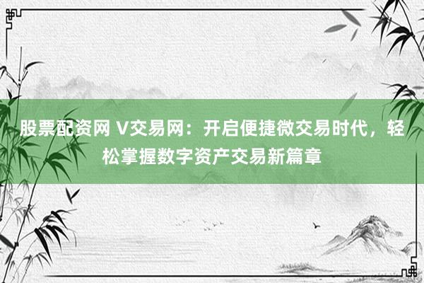 股票配资网 V交易网：开启便捷微交易时代，轻松掌握数字资产交易新篇章