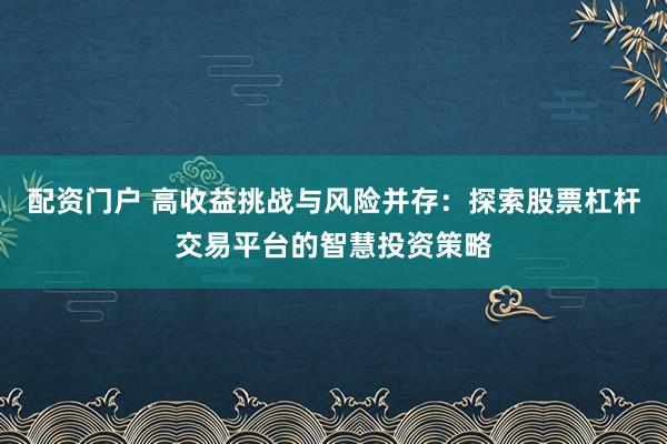 配资门户 高收益挑战与风险并存：探索股票杠杆交易平台的智慧投资策略