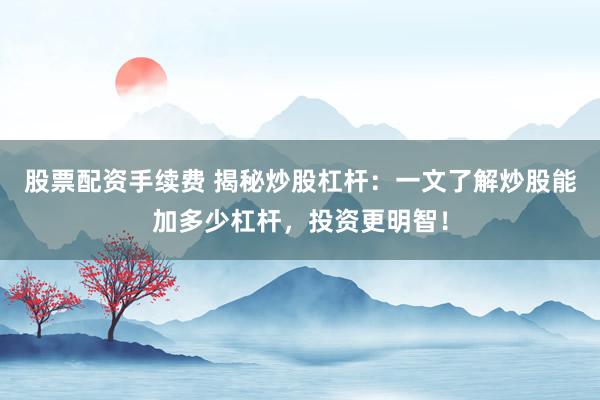 股票配资手续费 揭秘炒股杠杆：一文了解炒股能加多少杠杆，投资更明智！