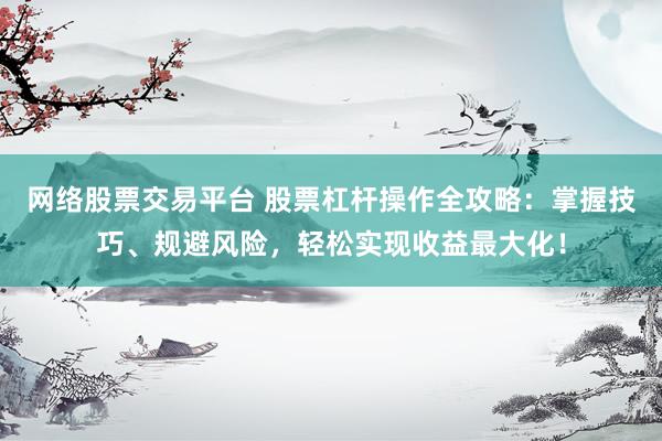 网络股票交易平台 股票杠杆操作全攻略：掌握技巧、规避风险，轻松实现收益最大化！