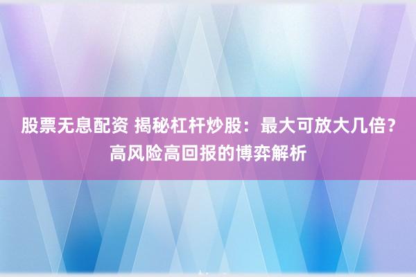 股票无息配资 揭秘杠杆炒股：最大可放大几倍？高风险高回报的博弈解析