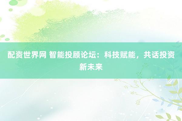 配资世界网 智能投顾论坛：科技赋能，共话投资新未来