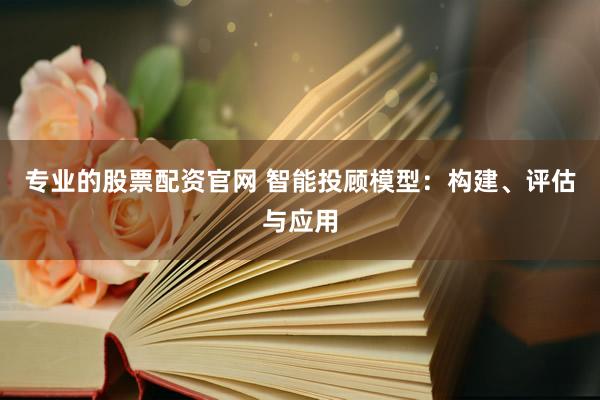 专业的股票配资官网 智能投顾模型：构建、评估与应用