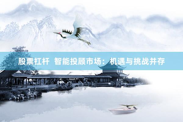 股票扛杆  智能投顾市场：机遇与挑战并存