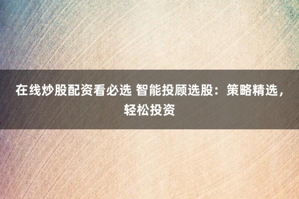 在线炒股配资看必选 智能投顾选股：策略精选，轻松投资