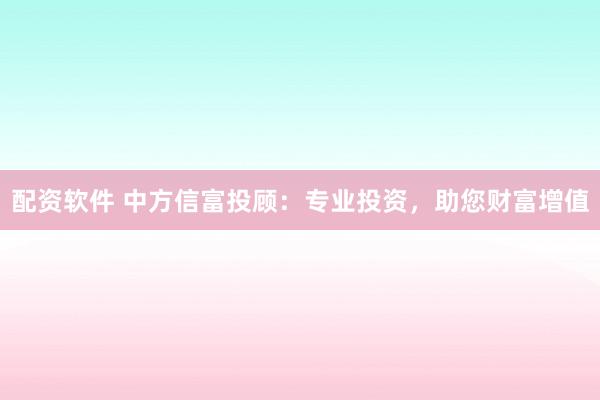配资软件 中方信富投顾：专业投资，助您财富增值