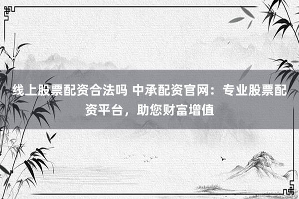 线上股票配资合法吗 中承配资官网：专业股票配资平台，助您财富增值