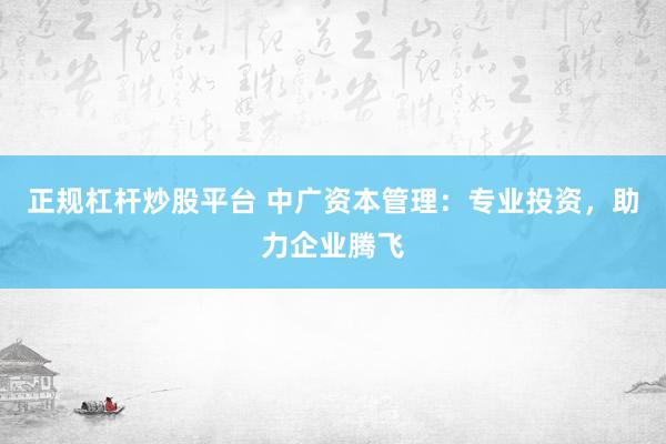 正规杠杆炒股平台 中广资本管理：专业投资，助力企业腾飞